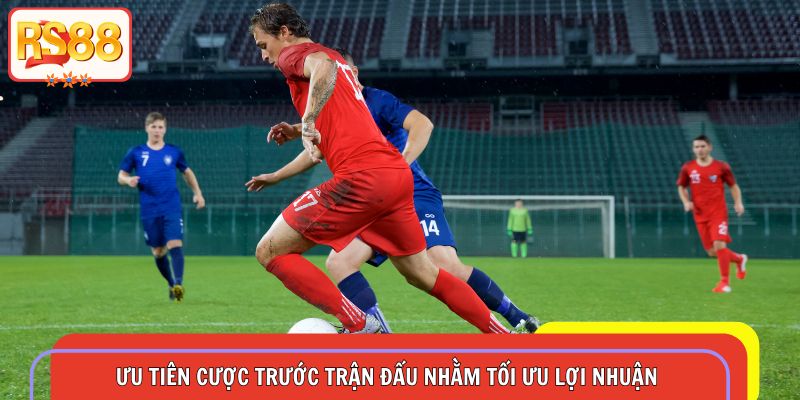 Ưu tiên cược trước trận đấu nhằm tối ưu lợi nhuận